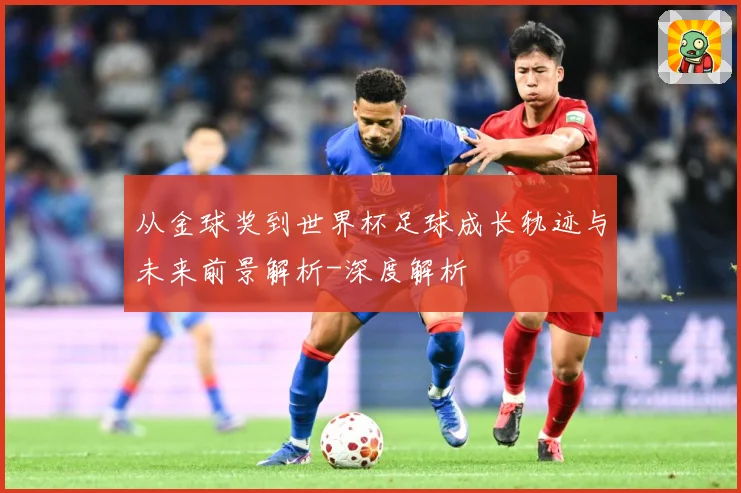 从金球奖到世界杯足球成长轨迹与未来前景解析-深度解析