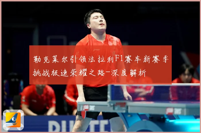 勒克莱尔引领法拉利F1赛车新赛季挑战极速荣耀之路-深度解析