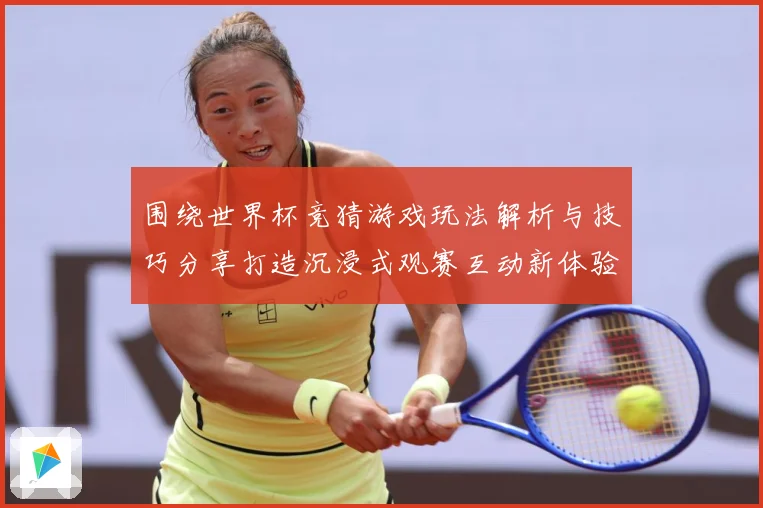 围绕世界杯竞猜游戏玩法解析与技巧分享打造沉浸式观赛互动新体验数据研判-深度解析