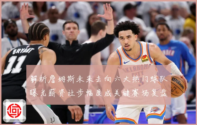 解析詹姆斯未来去向六大热门球队曝光薪资让步幅度成关键赛场复盘-深度解析