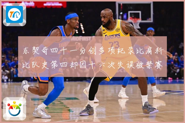 东契奇四十一分创多项纪录比肩科比队史第四却因十六次失误被禁赛赛场复盘-深度解析