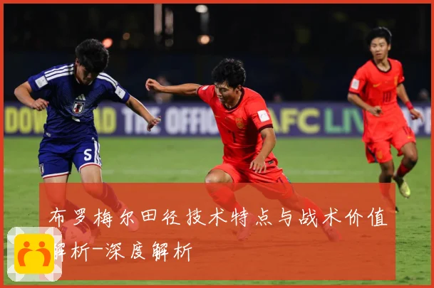 布罗梅尔田径技术特点与战术价值解析-深度解析