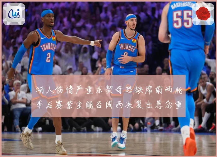 湖人伤情严重东契奇恐缺席前两轮季后赛紫金能否闯西决复出悬念重赛场复盘-深度解析