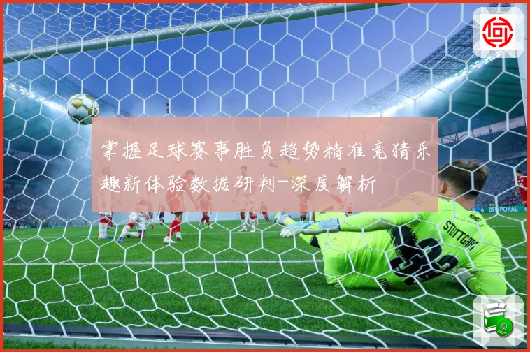 掌握足球赛事胜负趋势精准竞猜乐趣新体验数据研判-深度解析