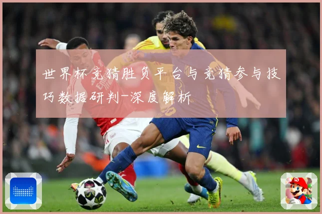 世界杯竞猜胜负平台与竞猜参与技巧数据研判-深度解析