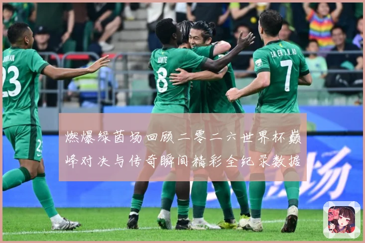 燃爆绿茵场回顾二零二六世界杯巅峰对决与传奇瞬间精彩全纪录数据研判-深度解析