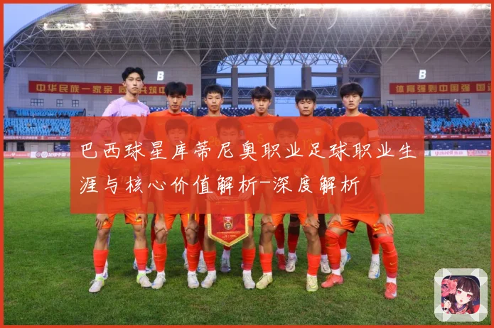 巴西球星库蒂尼奥职业足球职业生涯与核心价值解析-深度解析