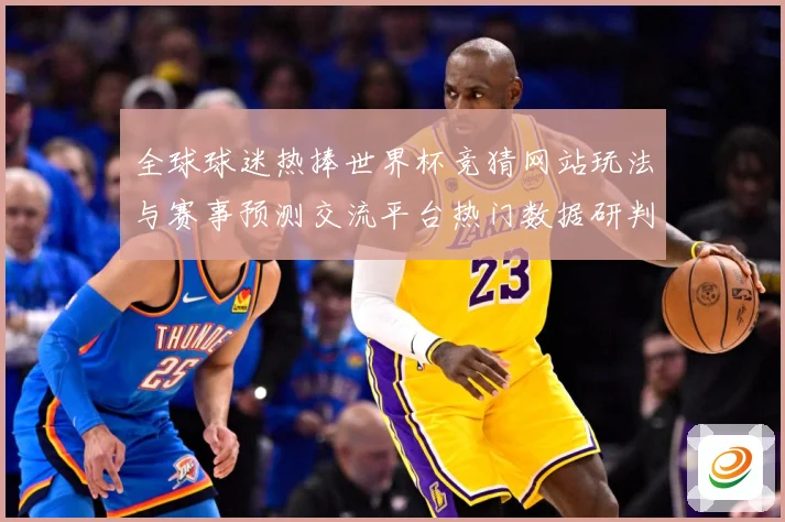 全球球迷热捧世界杯竞猜网站玩法与赛事预测交流平台热门数据研判-深度解析