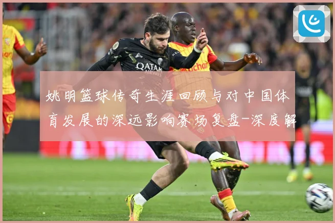 姚明篮球传奇生涯回顾与对中国体育发展的深远影响赛场复盘-深度解析