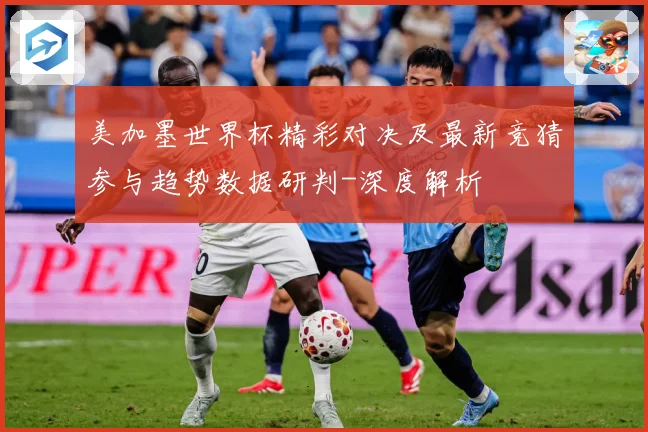 美加墨世界杯精彩对决及最新竞猜参与趋势数据研判-深度解析