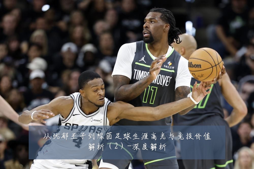 从忧郁王子到绿茵足球生涯高光与竞技价值解析(2)-深度解析