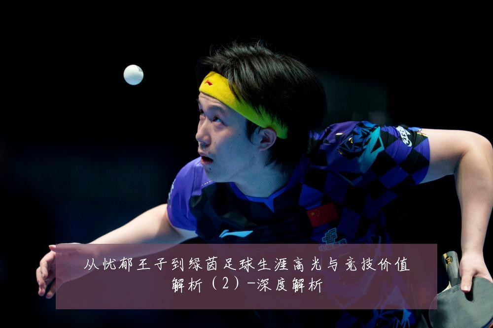 从忧郁王子到绿茵足球生涯高光与竞技价值解析(2)-深度解析