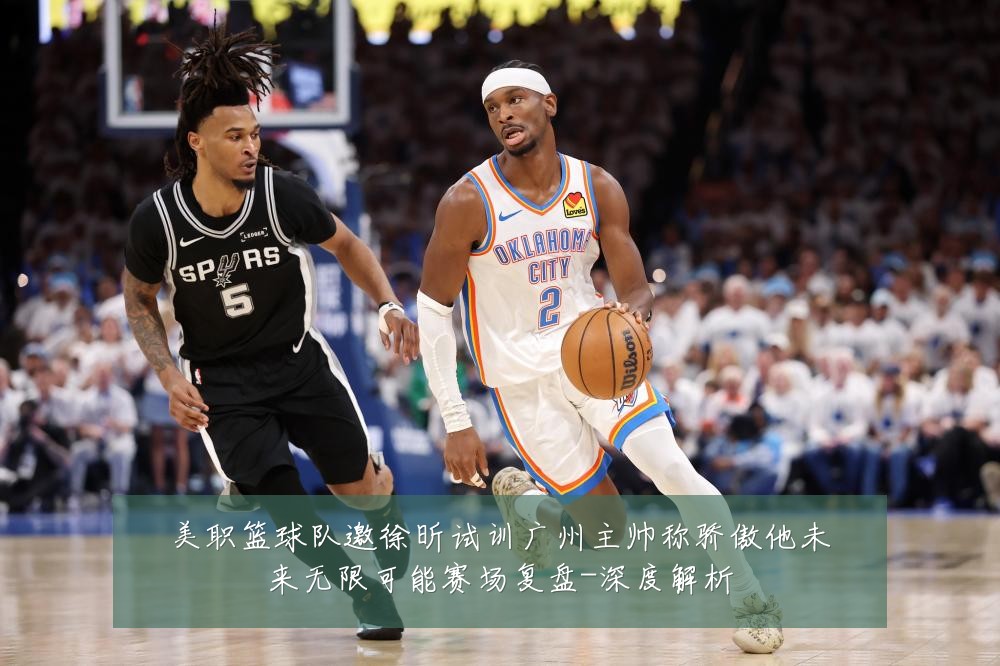 美职篮球队邀徐昕试训广州主帅称骄傲他未来无限可能赛场复盘-深度解析