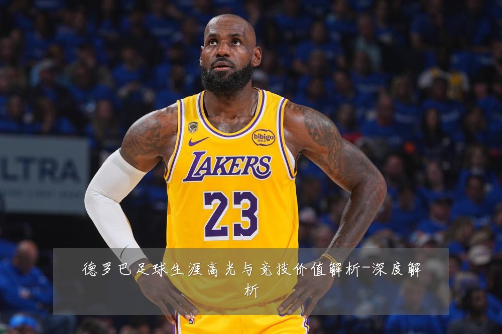 德罗巴足球生涯高光与竞技价值解析-深度解析