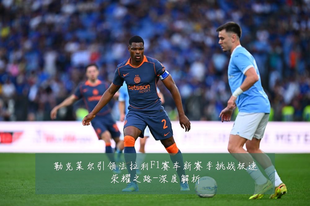勒克莱尔引领法拉利F1赛车新赛季挑战极速荣耀之路-深度解析