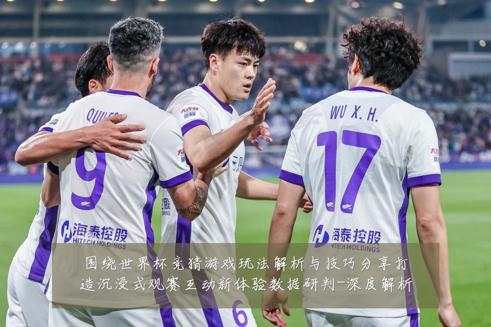 围绕世界杯竞猜游戏玩法解析与技巧分享打造沉浸式观赛互动新体验数据研判-深度解析